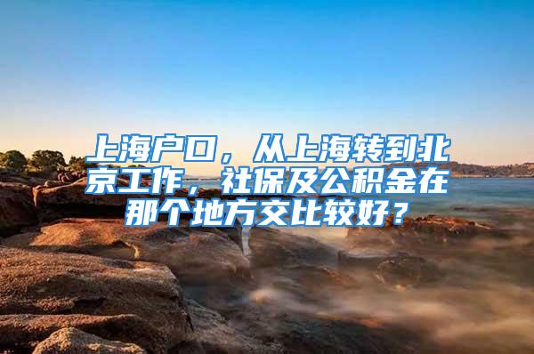 上海戶口，從上海轉(zhuǎn)到北京工作，社保及公積金在那個地方交比較好？