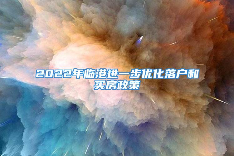 2022年臨港進(jìn)一步優(yōu)化落戶和買(mǎi)房政策