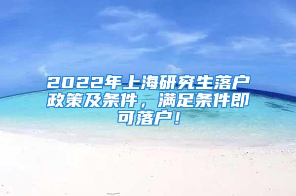 2022年上海研究生落戶政策及條件，滿足條件即可落戶！