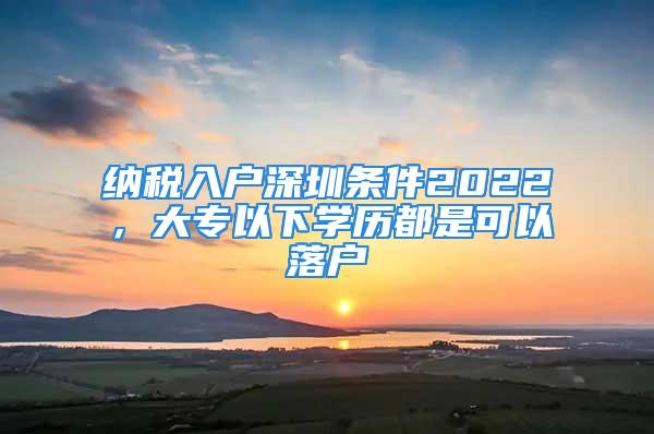 納稅入戶深圳條件2022，大專以下學(xué)歷都是可以落戶