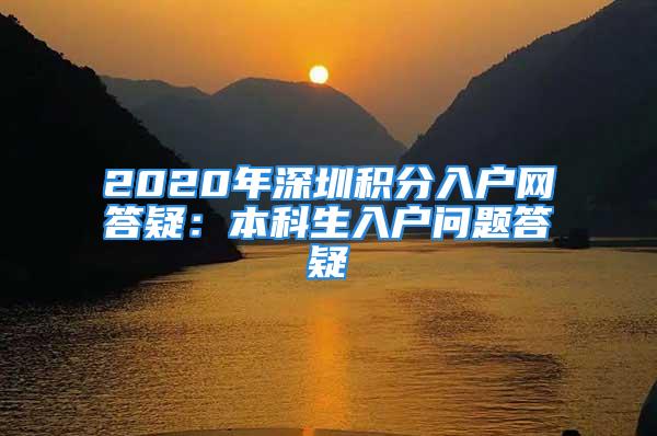 2020年深圳積分入戶網(wǎng)答疑：本科生入戶問(wèn)題答疑