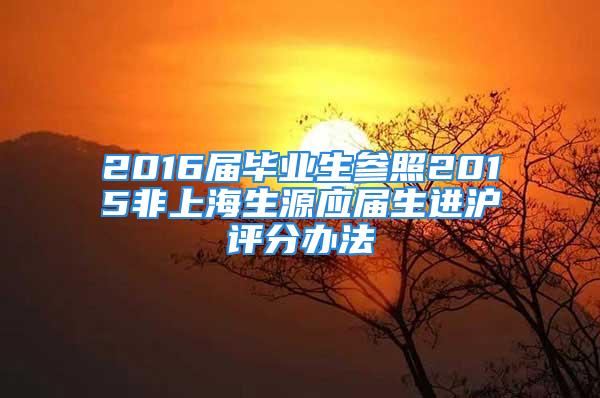 2016屆畢業(yè)生參照2015非上海生源應屆生進滬評分辦法