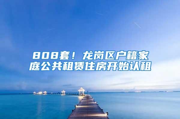 808套！龍崗區(qū)戶籍家庭公共租賃住房開始認(rèn)租