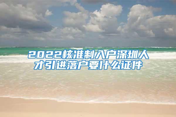 2022核準制入戶深圳人才引進落戶要什么證件