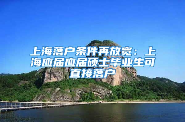 上海落戶條件再放寬：上海應(yīng)屆應(yīng)屆碩士畢業(yè)生可直接落戶