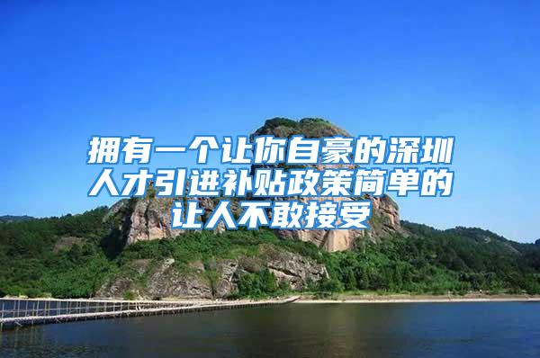 擁有一個(gè)讓你自豪的深圳人才引進(jìn)補(bǔ)貼政策簡單的讓人不敢接受