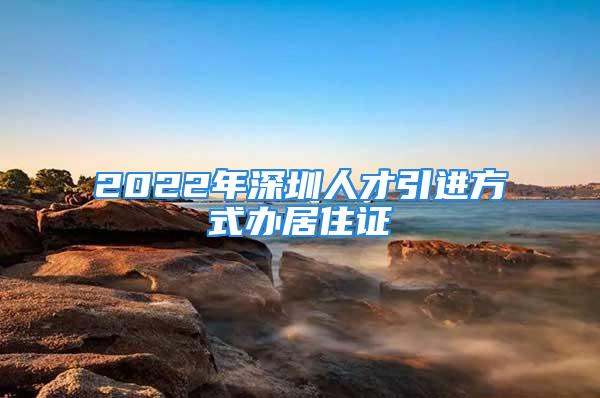 2022年深圳人才引進(jìn)方式辦居住證