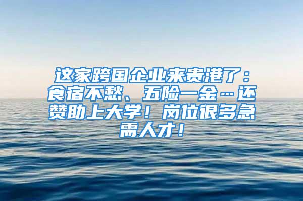 這家跨國企業(yè)來貴港了：食宿不愁、五險一金…還贊助上大學(xué)！崗位很多急需人才！