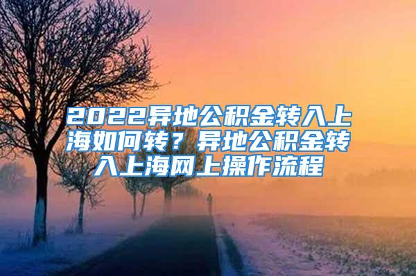 2022異地公積金轉(zhuǎn)入上海如何轉(zhuǎn)？異地公積金轉(zhuǎn)入上海網(wǎng)上操作流程