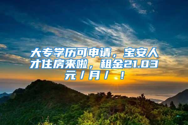 大專學(xué)歷可申請(qǐng)，寶安人才住房來啦，租金21.03元／月／㎡！