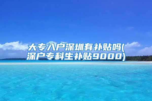 大專入戶深圳有補貼嗎(深戶?？粕a貼9000)