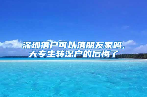 深圳落戶可以落朋友家嗎,大專生轉(zhuǎn)深戶的后悔了