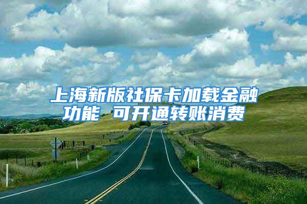 上海新版社保卡加載金融功能 可開通轉(zhuǎn)賬消費(fèi)