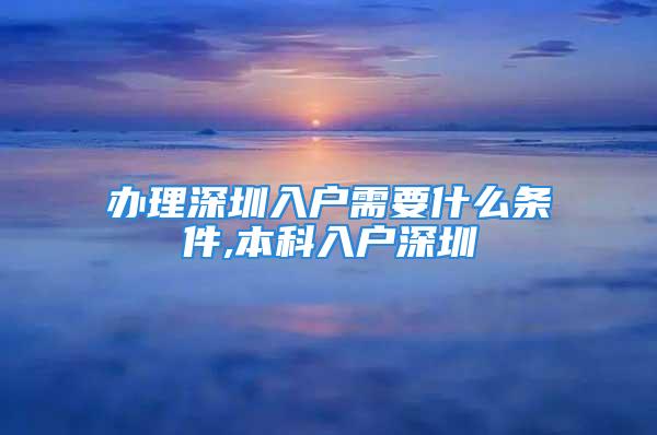 辦理深圳入戶需要什么條件,本科入戶深圳