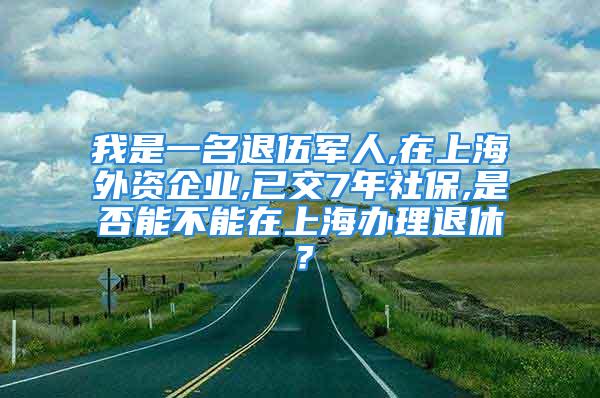 我是一名退伍軍人,在上海外資企業(yè),已交7年社保,是否能不能在上海辦理退休？