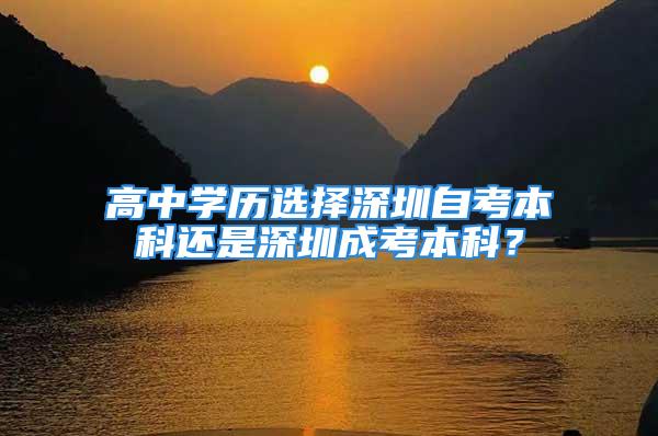 高中學(xué)歷選擇深圳自考本科還是深圳成考本科？