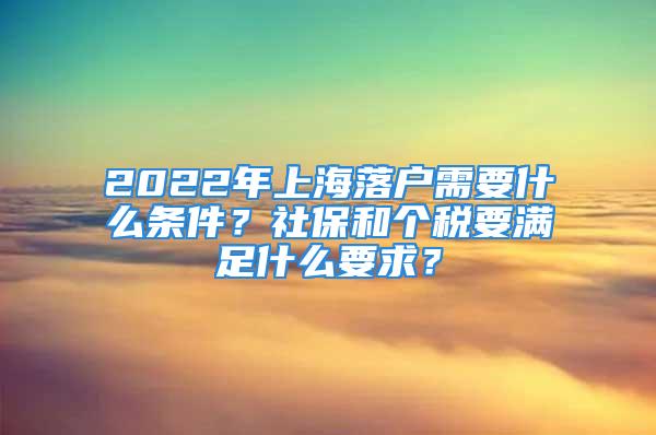 2022年上海落戶需要什么條件？社保和個稅要滿足什么要求？