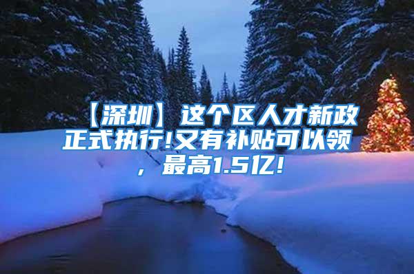 【深圳】這個區(qū)人才新政正式執(zhí)行!又有補貼可以領，最高1.5億!