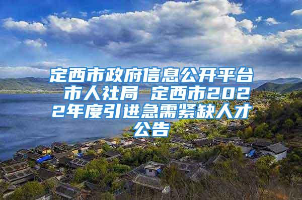 定西市政府信息公開平臺(tái) 市人社局 定西市2022年度引進(jìn)急需緊缺人才公告