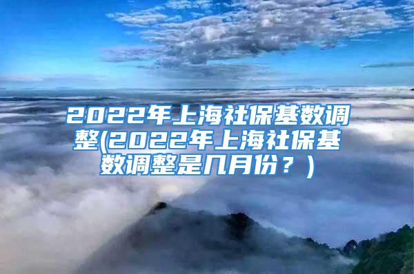 2022年上海社?；鶖?shù)調(diào)整(2022年上海社保基數(shù)調(diào)整是幾月份？)