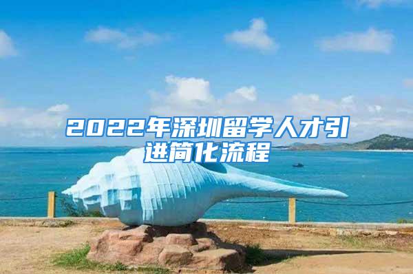 2022年深圳留學人才引進簡化流程