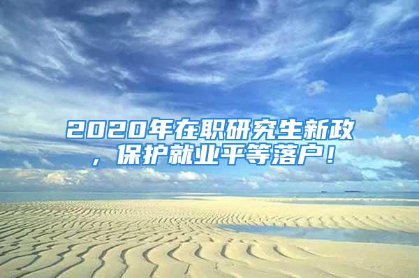 2020年在職研究生新政，保護就業(yè)平等落戶！