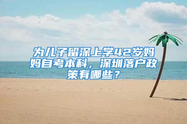 為兒子留深上學(xué)42歲媽媽自考本科，深圳落戶政策有哪些？