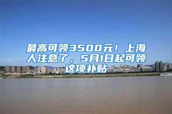 最高可領(lǐng)3500元！上海人注意了，5月1日起可領(lǐng)這項補貼