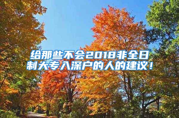 給那些不會2018非全日制大專入深戶的人的建議！