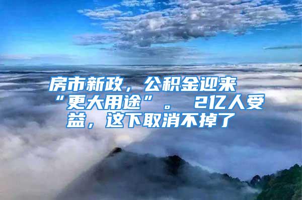 房市新政，公積金迎來“更大用途”。 2億人受益，這下取消不掉了