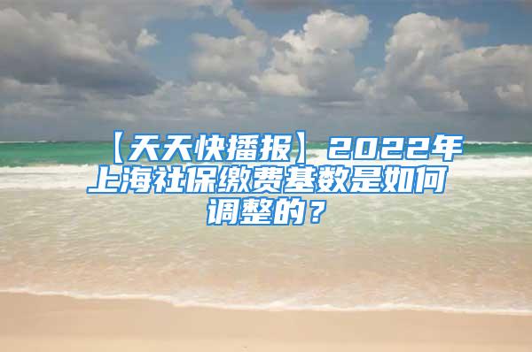 【天天快播報】2022年上海社保繳費基數(shù)是如何調(diào)整的？