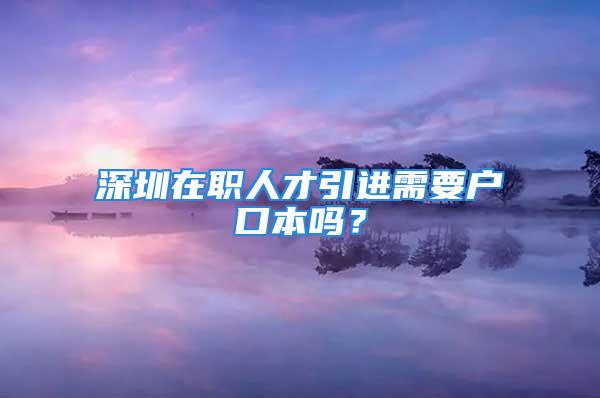 深圳在職人才引進需要戶口本嗎？