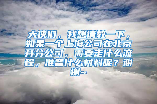 大俠們，我想請(qǐng)教一下，如果一個(gè)上海公司在北京開(kāi)分公司，需要走什么流程，準(zhǔn)備什么材料呢？謝謝~