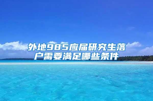 外地985應(yīng)屆研究生落戶需要滿足哪些條件