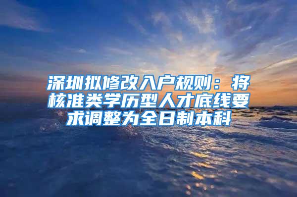 深圳擬修改入戶規(guī)則：將核準類學歷型人才底線要求調整為全日制本科