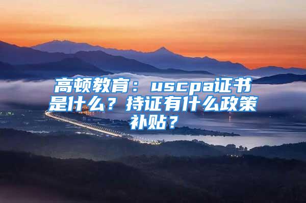 高頓教育：uscpa證書是什么？持證有什么政策補(bǔ)貼？