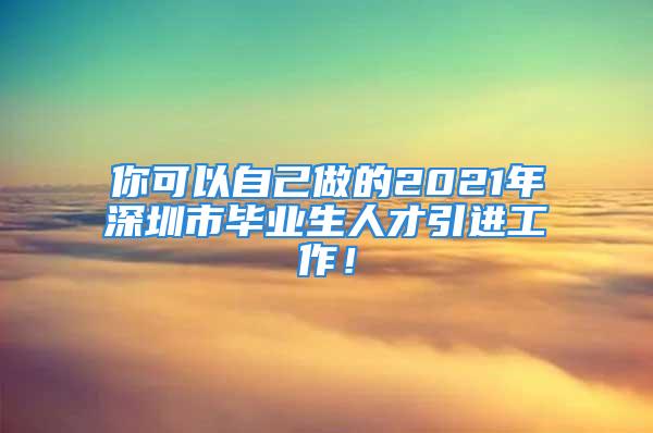 你可以自己做的2021年深圳市畢業(yè)生人才引進(jìn)工作！