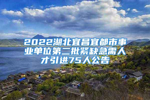 2022湖北宜昌宜都市事業(yè)單位第二批緊缺急需人才引進75人公告