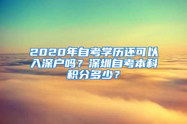 2020年自考學(xué)歷還可以入深戶嗎？深圳自考本科積分多少？