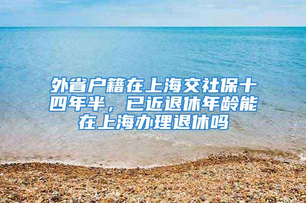 外省戶籍在上海交社保十四年半，已近退休年齡能在上海辦理退休嗎