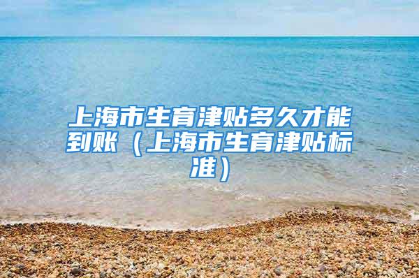 上海市生育津貼多久才能到賬（上海市生育津貼標(biāo)準(zhǔn)）