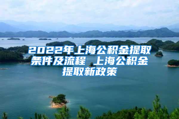 2022年上海公積金提取條件及流程 上海公積金提取新政策