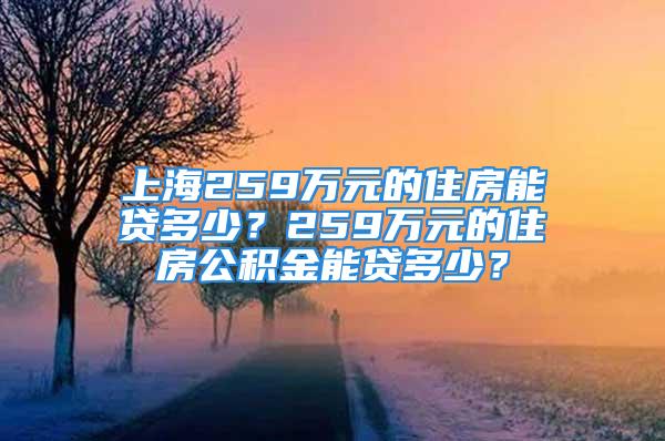 上海259萬元的住房能貸多少？259萬元的住房公積金能貸多少？