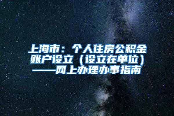 上海市：個(gè)人住房公積金賬戶設(shè)立（設(shè)立在單位）——網(wǎng)上辦理辦事指南