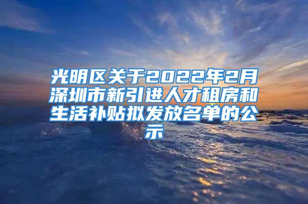 光明區(qū)關(guān)于2022年2月深圳市新引進(jìn)人才租房和生活補(bǔ)貼擬發(fā)放名單的公示