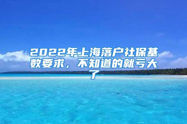 2022年上海落戶社?；鶖?shù)要求，不知道的就虧大了