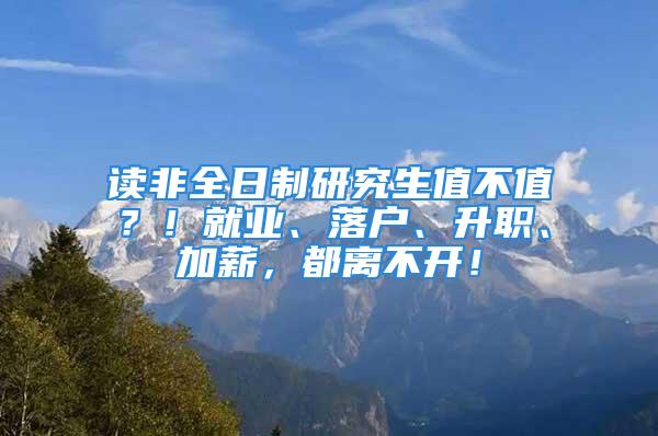 讀非全日制研究生值不值？！就業(yè)、落戶、升職、加薪，都離不開！