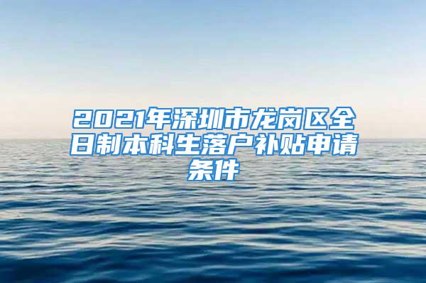 2021年深圳市龍崗區(qū)全日制本科生落戶補(bǔ)貼申請(qǐng)條件