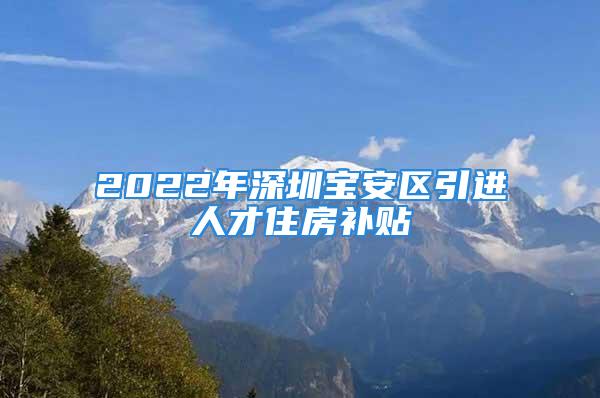 2022年深圳寶安區(qū)引進(jìn)人才住房補(bǔ)貼