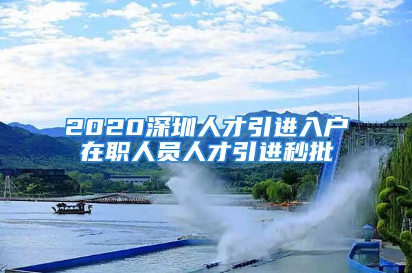 2020深圳人才引進入戶在職人員人才引進秒批